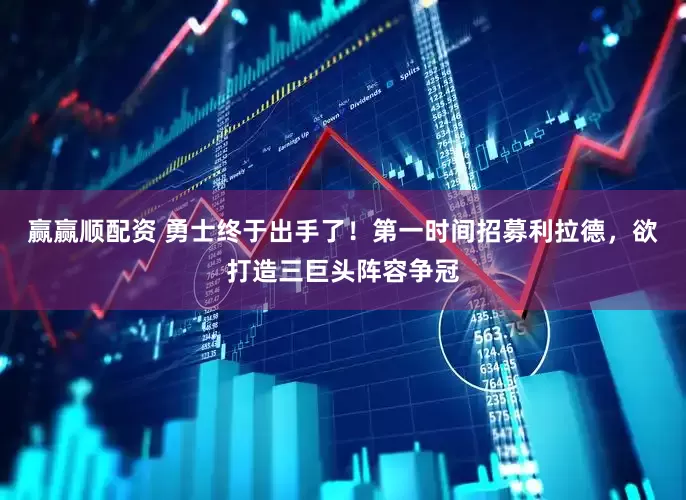 赢赢顺配资 勇士终于出手了！第一时间招募利拉德，欲打造三巨头阵容争冠