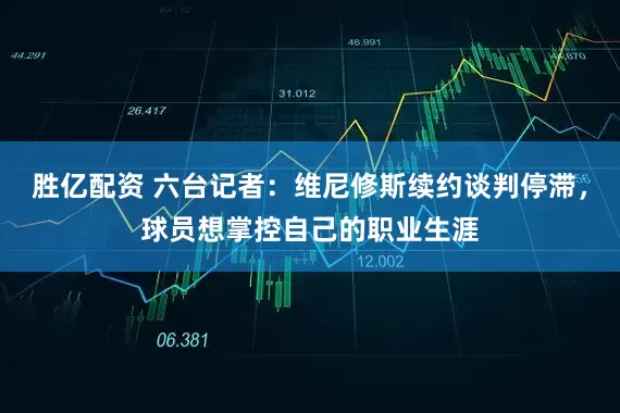 胜亿配资 六台记者：维尼修斯续约谈判停滞，球员想掌控自己的职业生涯