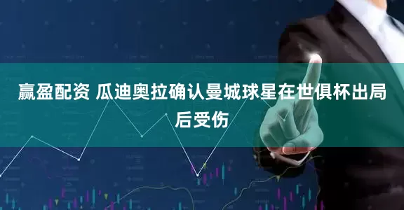 赢盈配资 瓜迪奥拉确认曼城球星在世俱杯出局后受伤