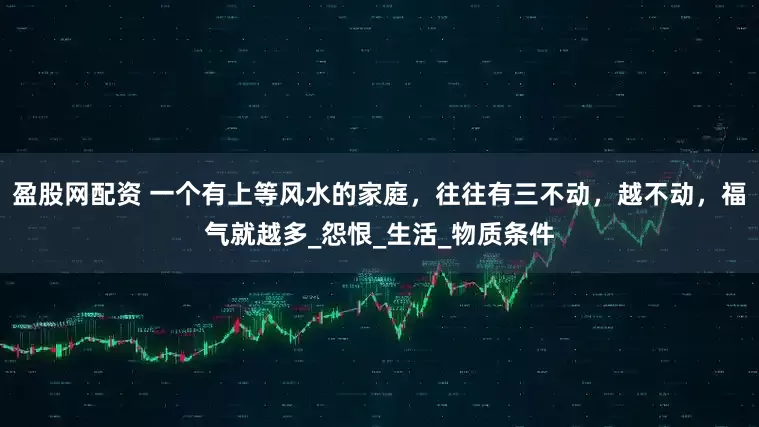 盈股网配资 一个有上等风水的家庭，往往有三不动，越不动，福气就越多_怨恨_生活_物质条件