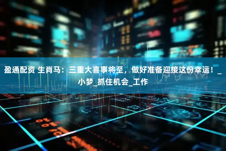 盈通配资 生肖马：三重大喜事将至，做好准备迎接这份幸运！_小梦_抓住机会_工作