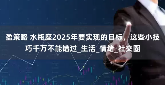 盈策略 水瓶座2025年要实现的目标，这些小技巧千万不能错过_生活_情绪_社交圈