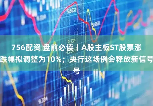 756配资 盘前必读丨A股主板ST股票涨跌幅拟调整为10%；央行这场例会释放新信号