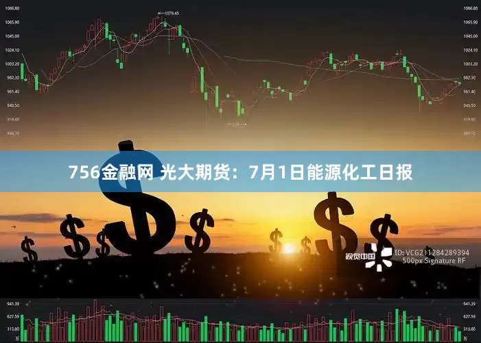 756金融网 光大期货：7月1日能源化工日报