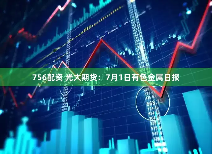 756配资 光大期货：7月1日有色金属日报