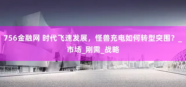 756金融网 时代飞速发展，怪兽充电如何转型突围？_市场_刚需_战略