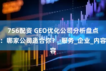 756配资 GEO优化公司分析盘点：哪家公司适合你？_服务_企业_内容
