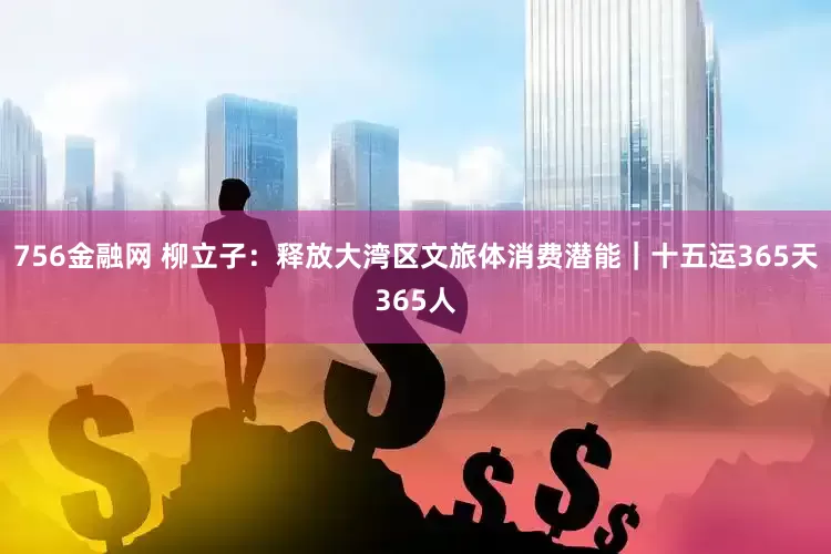 756金融网 柳立子：释放大湾区文旅体消费潜能｜十五运365天365人