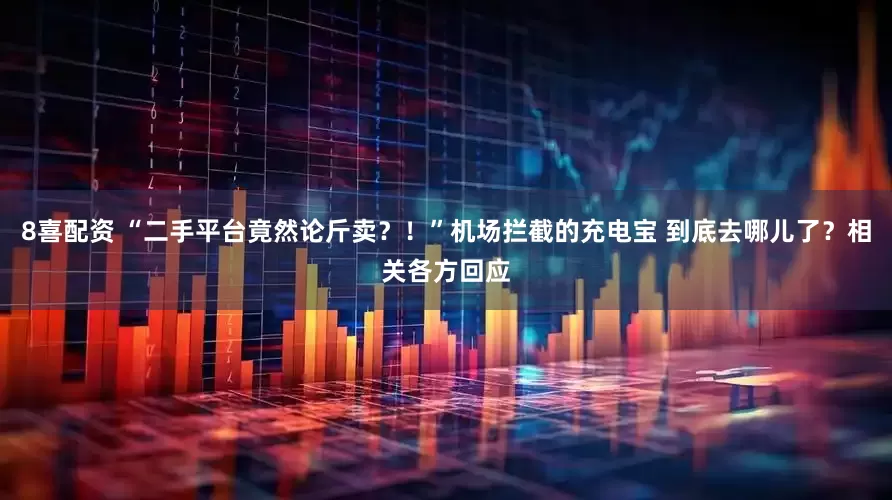 8喜配资 “二手平台竟然论斤卖？！”机场拦截的充电宝 到底去哪儿了？相关各方回应