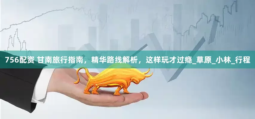 756配资 甘南旅行指南，精华路线解析，这样玩才过瘾_草原_小林_行程