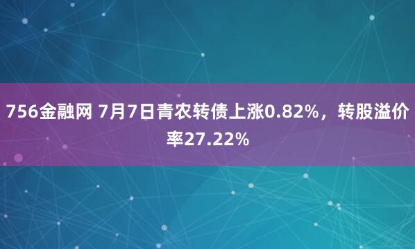 756金融网 7月7日青农转债上涨0.82%，转股溢价率27.22%