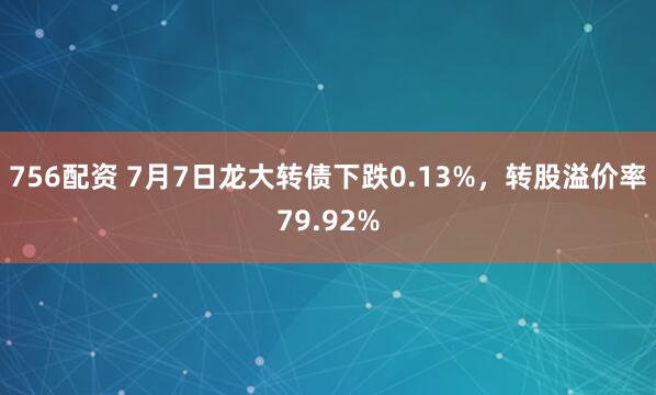 756配资 7月7日龙大转债下跌0.13%，转股溢价率79.92%