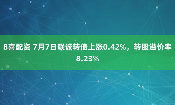 8喜配资 7月7日联诚转债上涨0.42%，转股溢价率8.23%