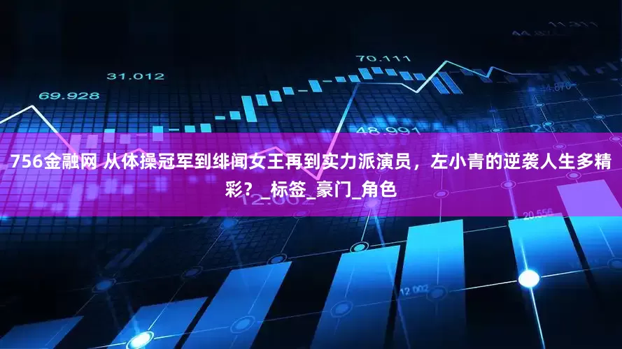 756金融网 从体操冠军到绯闻女王再到实力派演员，左小青的逆袭人生多精彩？_标签_豪门_角色