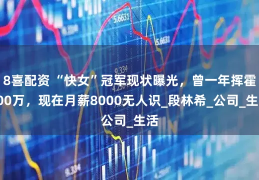 8喜配资 “快女”冠军现状曝光，曾一年挥霍200万，现在月薪8000无人识_段林希_公司_生活