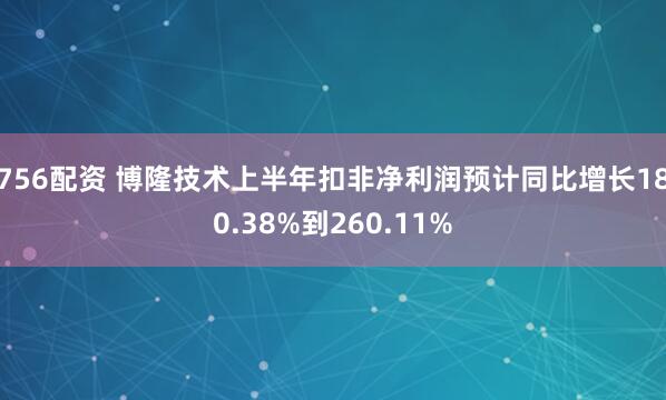 756配资 博隆技术上半年扣非净利润预计同比增长180.38%到260.11%
