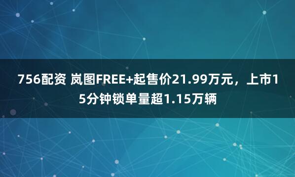 756配资 岚图FREE+起售价21.99万元，上市15分钟锁单量超1.15万辆