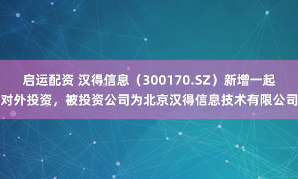 启运配资 汉得信息（300170.SZ）新增一起对外投资，被投资公司为北京汉得信息技术有限公司
