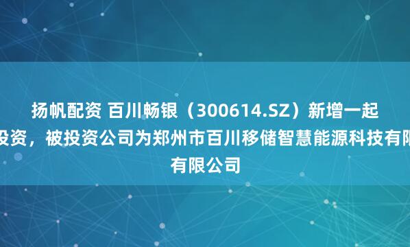 扬帆配资 百川畅银（300614.SZ）新增一起对外投资，被投资公司为郑州市百川移储智慧能源科技有限公司