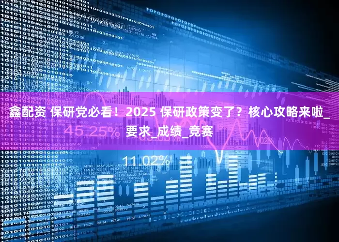 鑫配资 保研党必看！2025 保研政策变了？核心攻略来啦_要求_成绩_竞赛