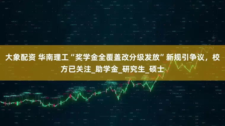 大象配资 华南理工“奖学金全覆盖改分级发放”新规引争议，校方已关注_助学金_研究生_硕士