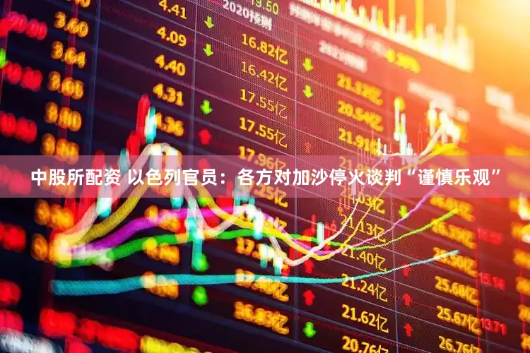 中股所配资 以色列官员：各方对加沙停火谈判“谨慎乐观”