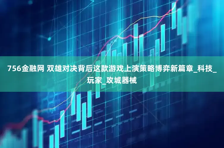 756金融网 双雄对决背后这款游戏上演策略博弈新篇章_科技_玩家_攻城器械