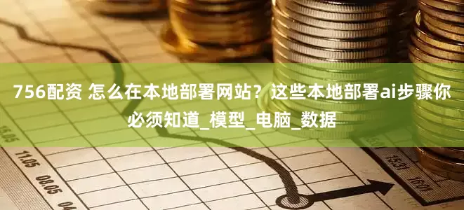 756配资 怎么在本地部署网站？这些本地部署ai步骤你必须知道_模型_电脑_数据
