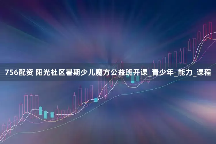 756配资 阳光社区暑期少儿魔方公益班开课_青少年_能力_课程