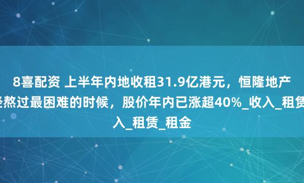 8喜配资 上半年内地收租31.9亿港元，恒隆地产称已经熬过最困难的时候，股价年内已涨超40%_收入_租赁_租金