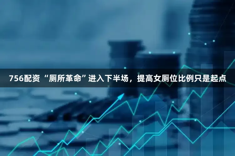 756配资 “厕所革命”进入下半场，提高女厕位比例只是起点