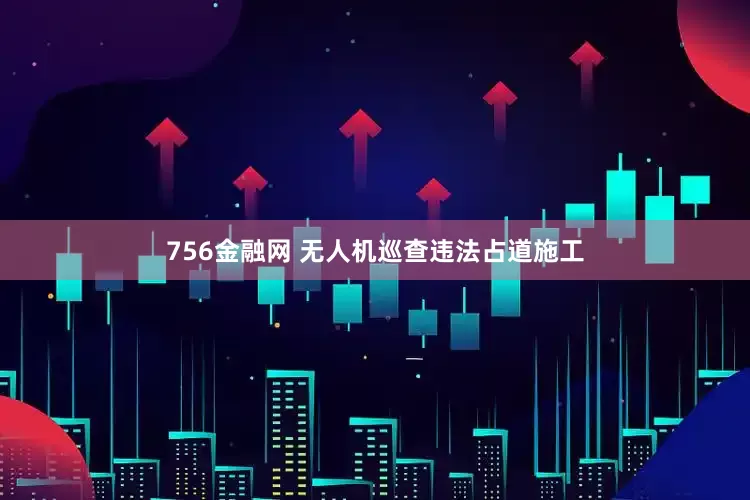 756金融网 无人机巡查违法占道施工