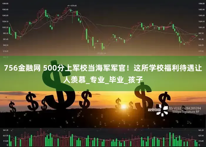 756金融网 500分上军校当海军军官！这所学校福利待遇让人羡慕_专业_毕业_孩子