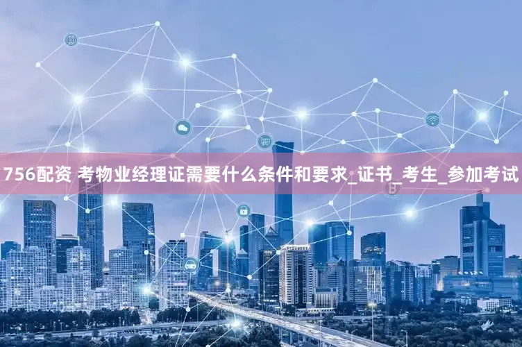 756配资 考物业经理证需要什么条件和要求_证书_考生_参加考试