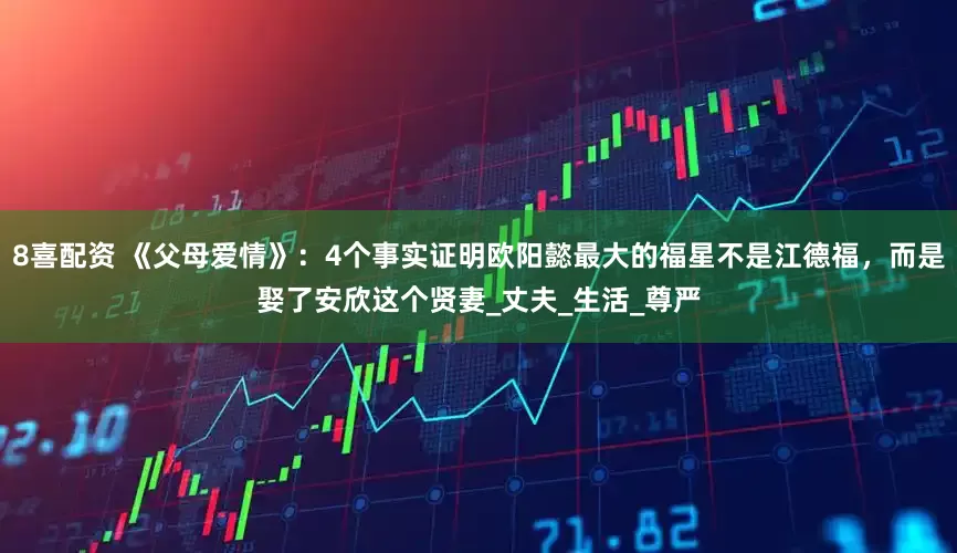 8喜配资 《父母爱情》：4个事实证明欧阳懿最大的福星不是江德福，而是娶了安欣这个贤妻_丈夫_生活_尊严