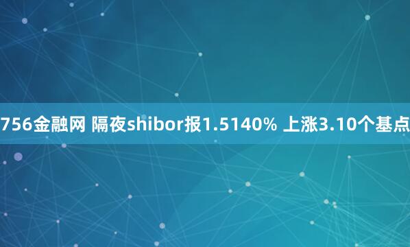 756金融网 隔夜shibor报1.5140% 上涨3.10个基点
