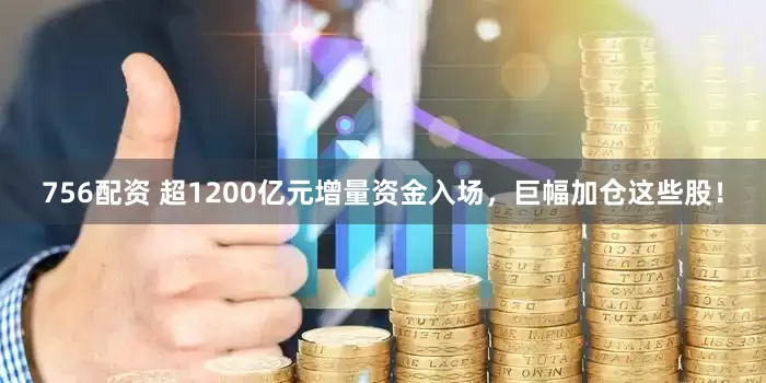 756配资 超1200亿元增量资金入场，巨幅加仓这些股！