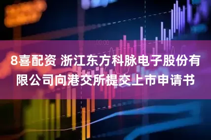 8喜配资 浙江东方科脉电子股份有限公司向港交所提交上市申请书