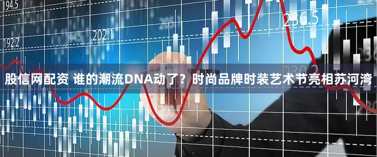 股信网配资 谁的潮流DNA动了？时尚品牌时装艺术节亮相苏河湾