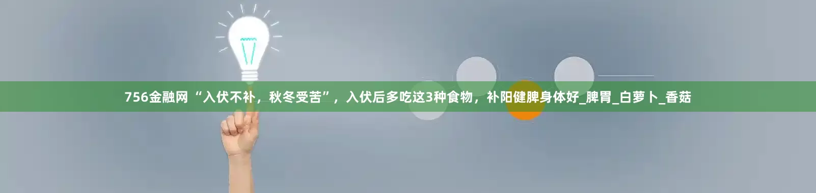 756金融网 “入伏不补，秋冬受苦”，入伏后多吃这3种食物，补阳健脾身体好_脾胃_白萝卜_香菇