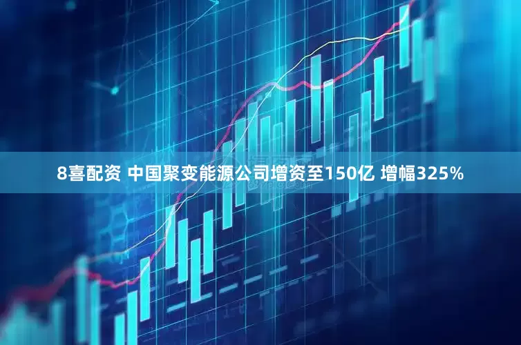8喜配资 中国聚变能源公司增资至150亿 增幅325%