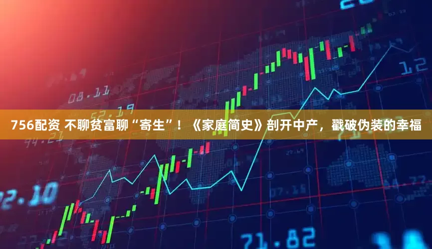 756配资 不聊贫富聊“寄生”！《家庭简史》剖开中产，戳破伪装的幸福