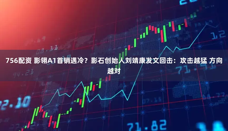 756配资 影翎A1首销遇冷？影石创始人刘靖康发文回击：攻击越猛 方向越对