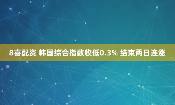 8喜配资 韩国综合指数收低0.3% 结束两日连涨